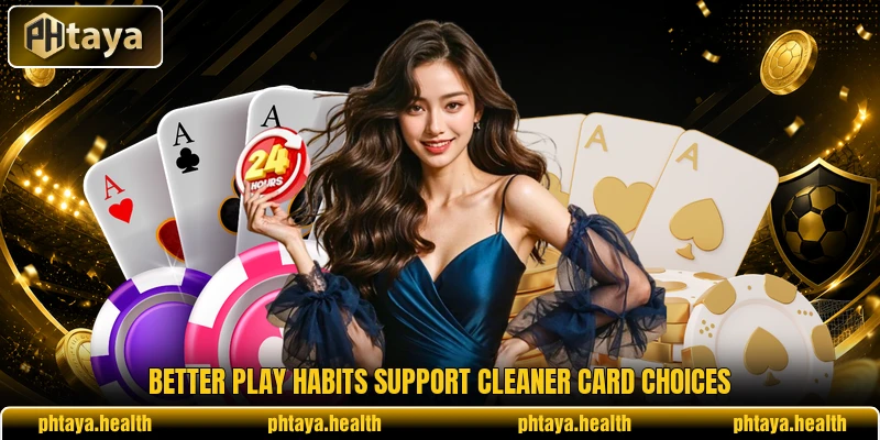 Better play habits support cleaner card choices Better play habits support cleaner card choices